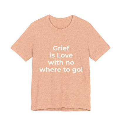 GRIEF IS LOVE WITH NO WHERE TO GO